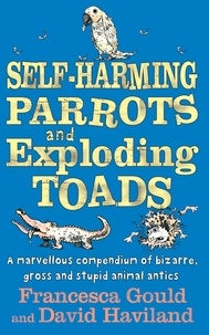 Francesca Gould et David Haviland - Self-Harming Parrots And Exploding Toads - A marvellous compendium of bizarre, gross and stupid animal antics.