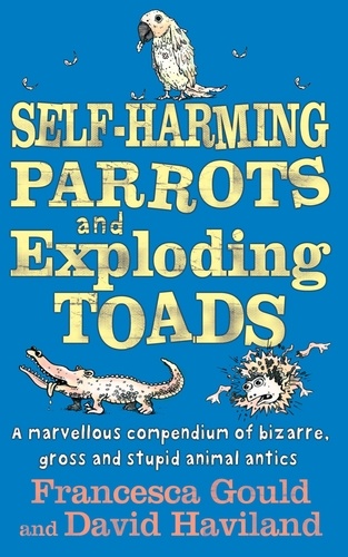Self-Harming Parrots And Exploding Toads. A marvellous compendium of bizarre, gross and stupid animal antics