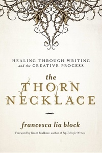 Francesca Lia Block et Grant Faulkner - The Thorn Necklace - Healing Through Writing and the Creative Process.