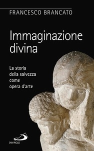 Francesco Brancato - Immaginazione divina. La storia della salvezza come opera d'arte.