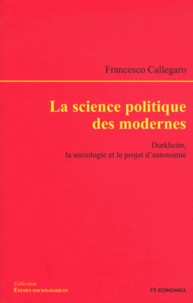 Francesco Callegaro - La science politique des modernes - Durkheim, la sociologie et le projet d'autonomie.