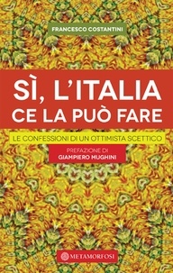 Francesco Costantini - Sì, l'Italia ce la può fare. Le confessioni di un ottimista scettico.