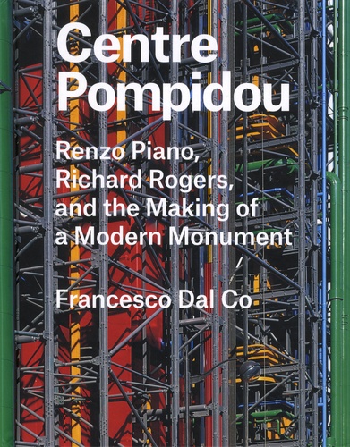 Francesco Dal Co - Centre Pompidou - Renzo Piano, Richard Rogers, and the Making of a Modern Monument.
