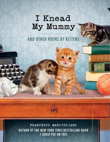 Francesco Marciuliano - I Knead My Mummy - And Other Poems by Kittens.