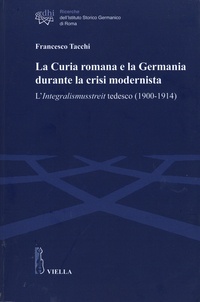 Francesco Tacchi - La Curia romana e la Germania durante la crisi modernista - L'Integralismusstreit tedesco (1900-1914).