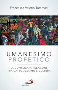 Francesco Valerio Tommasi - Umanesimo profetico. La complicata relazione tra cattolicesimo e cultura.