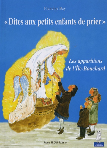 Francine Bay - Dites aux petits enfants de prier... - Les apparitions de la Sainte Vierge à l'Ile-Bouchard (Indre-et-Loire, 1947).