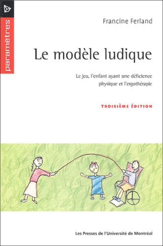 Francine Ferland - Le Modele Ludique. Le Jeu, L'Enfant Ayant Une Deficience Physique Et L'Ergotherapie, 3eme Edition.