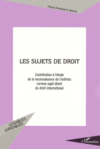Francis-Amakoué Acakpo Satchivi - Les Sujets De Droit. Contribution A L'Etude De La Reconnaissance De L'Individu Comme Sujet Direct Du Droit International.