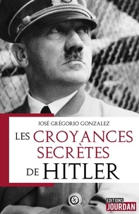 Francis Arnould et José Grégorio Gonzalez - Les croyances secrètes de Hitler - Magie, occultisme et sociétés secrètes du troisième reich.