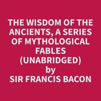 Francis Bacon et Richard Richardson - The Wisdom of the Ancients, A Series of Mythological Fables (Unabridged).