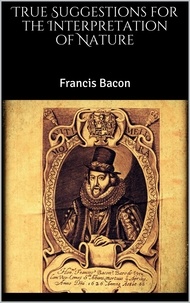 Francis Bacon - True Suggestions for the Interpretation of Nature.