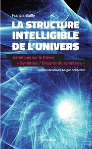 Francis Bailly - La structure intelligible de l'univers - Variations sur le thème "Symétries / Brisures de symétries".