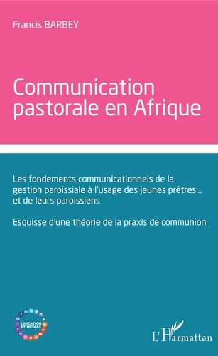 Communication  pastorale en Afrique. Les fondements communicationnels de la gestion paroissiale à l'usage des jeunes prêtres... et de leurs paroissiens - Esquisse d'une théorie de la praxis de communion