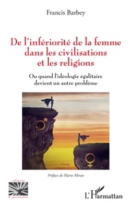 Francis Barbey - De l'infériorité de la femme dans les civilisations et les religions - Ou quand l'idéologie égalitaire devient un autre problème.