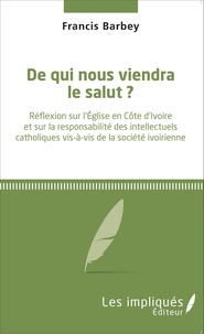 Francis Barbey - De qui nous viendra le salut ? - Réflexion sur l'Église en Côte d'ivoire et sur la responsabilité des intellectuels catholiques vis-à-vis de la société ivoirienne.