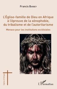 Francis Barbey - L'Eglise-famille de Dieu en Afrique à l'épreuve de la xénophobie, du tribalisme et de l'autoritarisme - Menace pour les institutions ecclésiales.