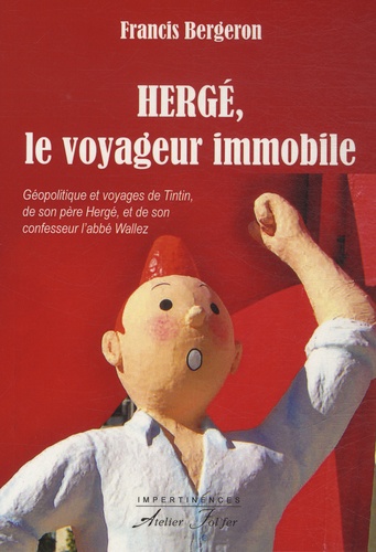 Francis Bergeron - Hergé, le voyageur immobile - Géopolitique et voyages de Tintin, de son père Hergé et de son confesseur l'abbé Wallez.