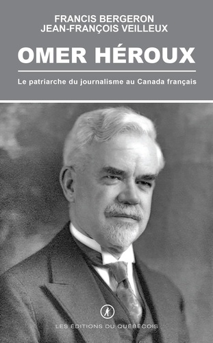 Francis Bergeron et Jean-François Veilleux - OMER  HÉROUX - Le patriarche du journalisme au Canada français.