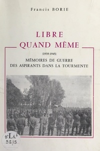 Francis Borie - Libre quand même (1939-1945) - Mémoires de guerre, des aspirants dans la tourmente.