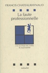 Francis Chateauraynaud - La faute professionnelle - Une sociologie des conflits de responsabilité.