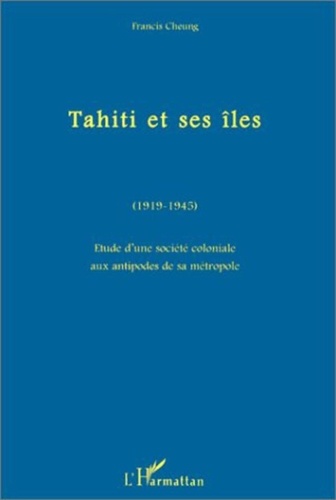Francis Cheung - TAHITI ET SES ILES (1919-1945). - Etude d'une société coloniale aux antipodes de sa métropole.