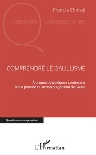Francis Choisel - Comprendre le gaullisme - A propos de quelques contresens sur la pensée et l'action du général de Gaulle.
