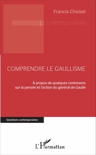 Francis Choisel - Comprendre le gaullisme - A propos de quelques contresens sur la pensée et l'action du général de Gaulle.