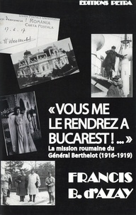 Francis d' Azay - "Vous me le rendrez à Bucarest !..." - La mission roumaine du Général Berthelot (1916-1919).