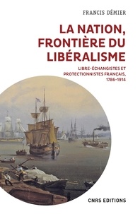 Francis Démier - La nation, frontière du libéralisme - Libre-échangistes et protectionnistes Français 1786-1914.