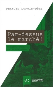 Francis Dupuis-Déri - Par-dessus le marché ! - Réflexions critiques sur le capitalisme.