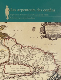 Francis Dupuy - Les arpenteurs des confins - Explorateurs de l'intérieur de la Guyane (1720-1860).