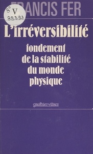 Francis Fer - L'irréversibilité - Fondement de la stabilité du monde physique.