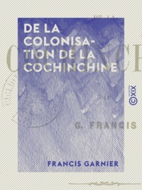 Francis Garnier - De la colonisation de la Cochinchine.