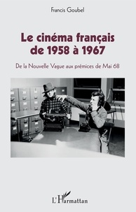 Francis Goubel - Le cinéma français de 1958 à 1967 - De la Nouvelle Vague aux prémices de Mai 68.