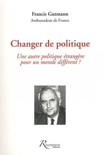 Francis Gutmann - Changer de politique - Une autre politique étrangère pour un monde différent ?.
