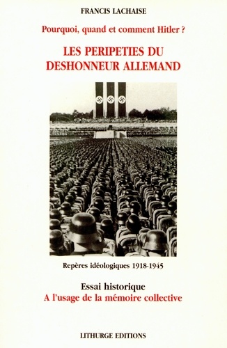 Francis Lachaise - Les péripéties du déshonneur allemand - Pourquoi, quand et comment Hitler ?, repères idéologiques 1918-1945, essai historique à l'usage de la mémoire collective.