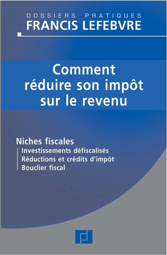  Francis Lefebvre - Comment réduire son impôt sur le revenu - Niches fiscales, Investissements défiscalisés, Réductions et crédits d'impôt, Bouclier fiscal.
