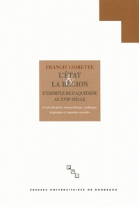 Francis Loirette - L'Etat Et La Region : L'Aquitaine Au 17e Siecle. Centralisation Monarchique, Politique Regionale Et Tensions Sociales.