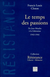 Francis-Louis Closon - Le Temps Des Passions. De Jean Moulin A La Liberation 1943-1944.