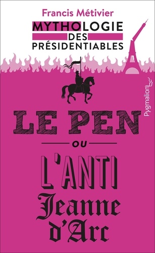 Le Pen ou l’anti-Jeanne d’Arc. Mythologie des présidentiables