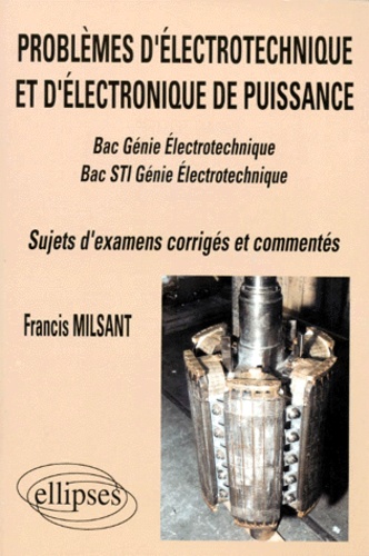 Francis Milsant - Problemes D'Electrotechnique Et D'Electronique De Puissance Bac Genie Electrotechnique Et Bac Sti Genie Electrotechnique. Sujets D'Examens Corriges Et Commentes (1993-1997).