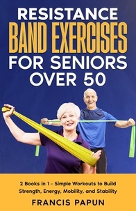  Francis Papun - Resistance Band Exercises for Seniors Over 50:   2 Books in 1 – Simple Workouts to Build Strength, Energy, Mobility, and Stability.
