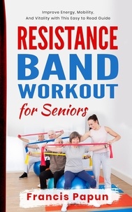  Francis Papun - Resistance Band Workout for Seniors: Improve Energy, Mobility, and Vitality with This Easy to Read Guide.
