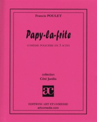 Francis Poulet - PAPY LA FRITE : COMEDIE POLICIERE EN 3 ACTES.