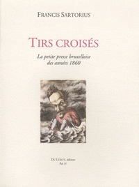 Francis Sartorius - Tirs croisés - Pack en 2 volumes : La petite presse bruxelloise des années 1860 ; La petite presse bruxelloise des années 1860 complément.