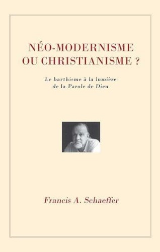 Francis Schaeffer - Néo-modernisme ou christianisme? - Le barthisme à la lumière de la Parole de Dieu.