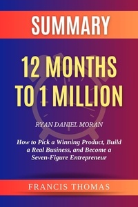  FRANCIS THOMAS - Summary of 12 Months to 1 Million by Ryan Daniel Moran How to Pick a Winning Product, Build a Real Business, and Become a Seven-Figure Entrepreneur - FRANCIS Books, #1.