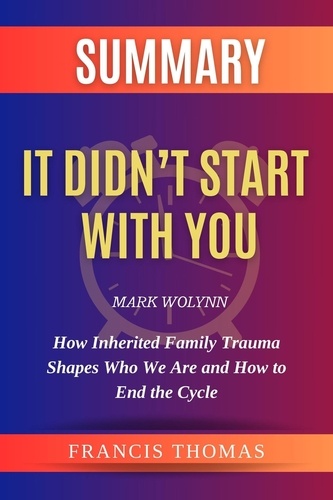  FRANCIS THOMAS - Summary of It Didn’t Start With You by Mark Wolynn :How Inherited Family Trauma Shapes Who We Are and How to End the Cycle - FRANCIS Books, #1.