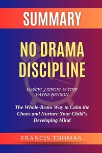  FRANCIS THOMAS - Summary of No Drama Discipline by Daniel J Siegel and Tine Payne Bryson:The Whole-Brain Way to Calm the Chaos and Nurture Your Child’s Developing Mind - FRANCIS Books, #1.